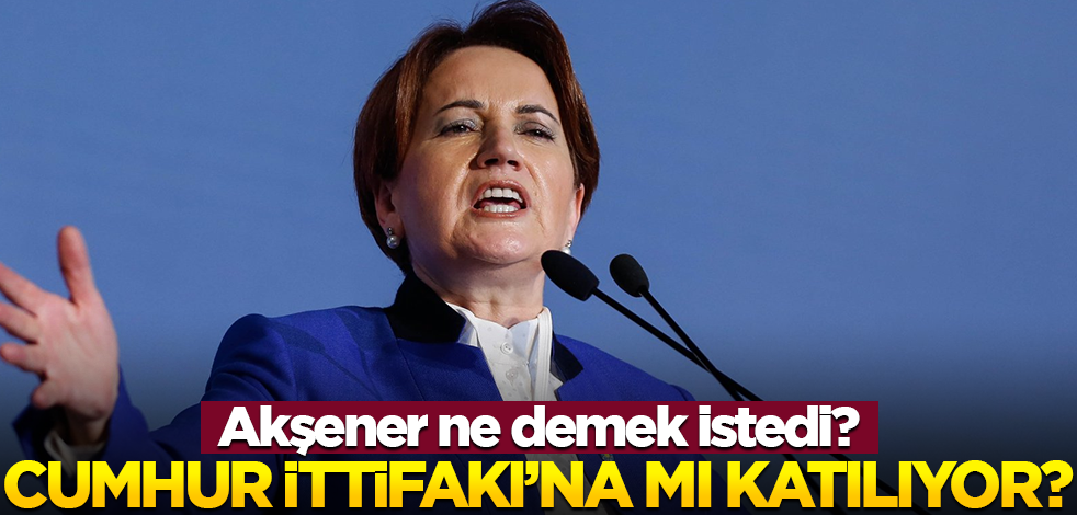 Akşener ne demek istedi? İYİ Parti Cumhur İttifakı'na mı katılıyor?