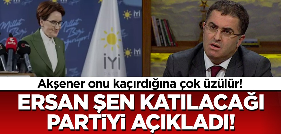 Akşener onu kaçırdığına çok üzülür! Ersan Şen katılacağı partiyi açıkladı