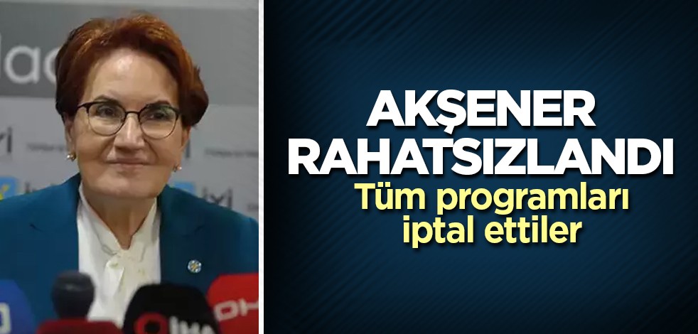 Akşener rahatsızlandı! Tüm programları iptal ettiler