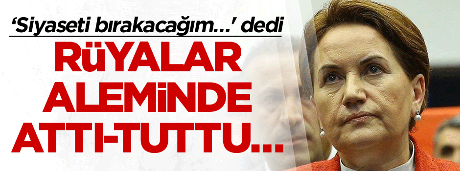 Akşener rüyalar aleminde attı, tuttu… ‘Siyaseti bırakacağım…'