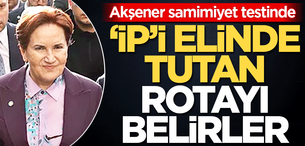 Akşener samimiyet testinde! ‘İP’i elinde tutan rotayı belirler