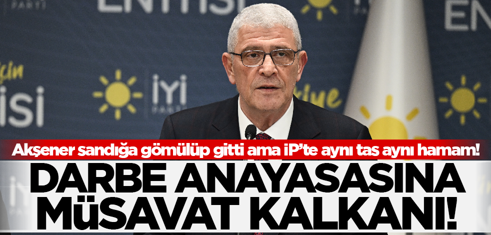 Akşener sandığa gömülüp gitti ama İP’te aynı tas aynı hamam! Darbe anayasasına Müsavat kalkanı