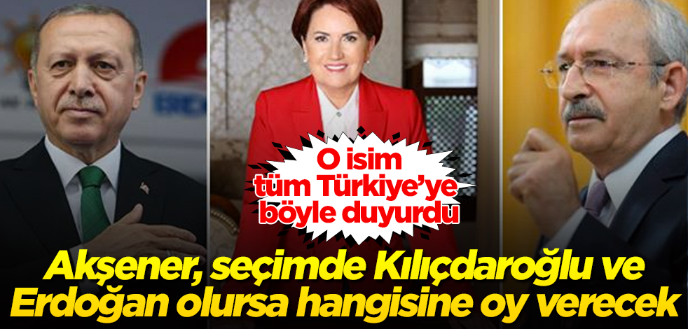 Akşener, seçimde Kılıçdaroğlu ve Erdoğan olursa hangisine oy verecek? O isim, tüm Türkiye'ye böyle duyurdu