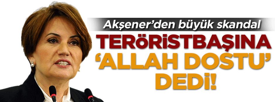 Akşener Teröristbaşına ‘Allah dostu’ dedi!