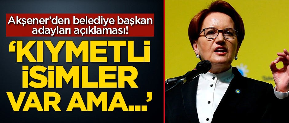 Akşener’den belediye başkan adayları açıklaması!
