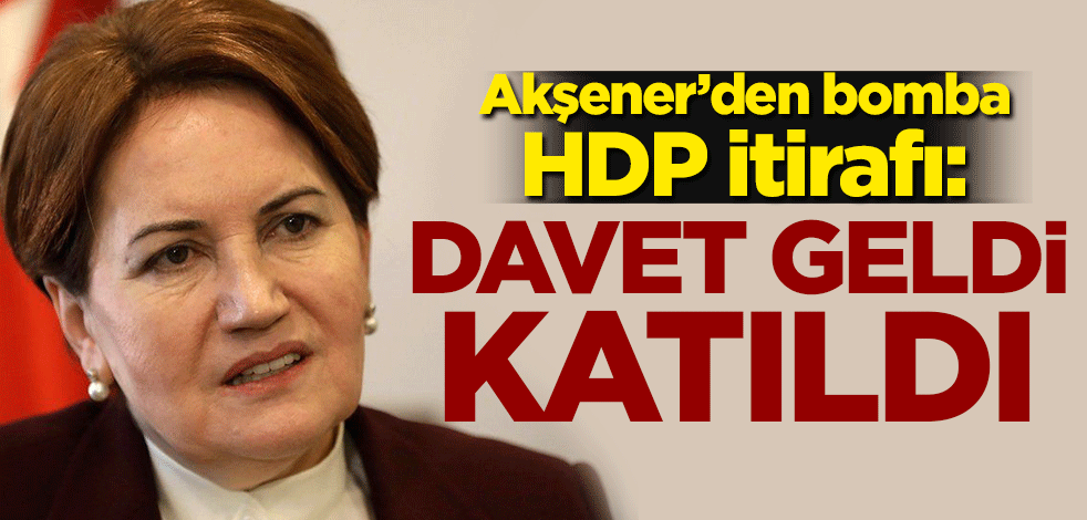 Akşener'den bomba HDP itirafı: Davet geldi, katıldı