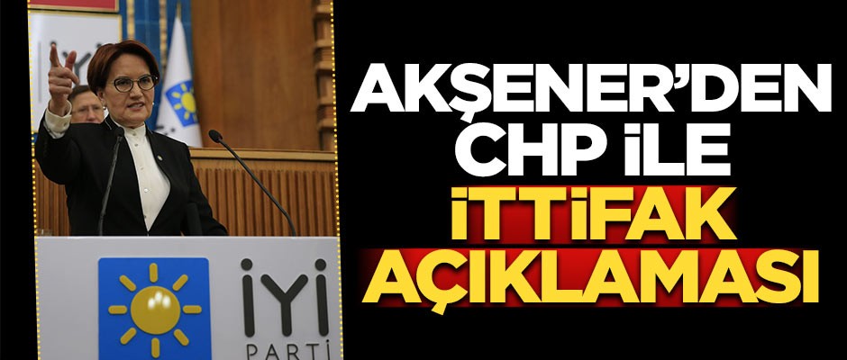 Akşener'den CHP ile ittifak açıklaması