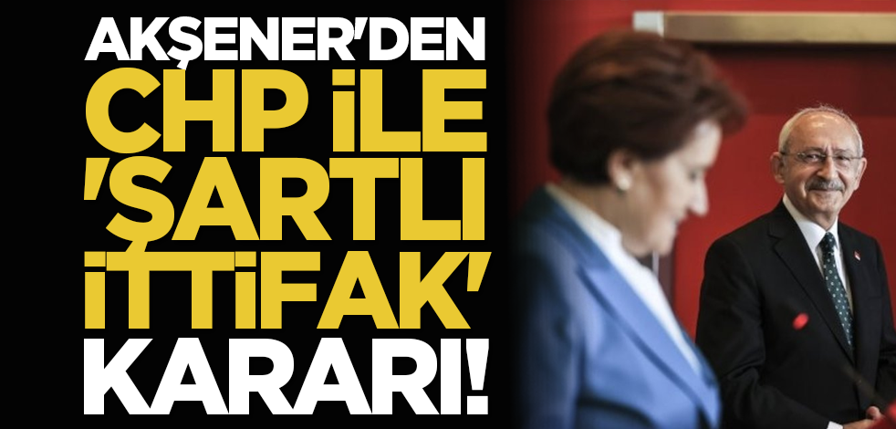 Akşener'den CHP ile 'şartlı ittifak' kararı!