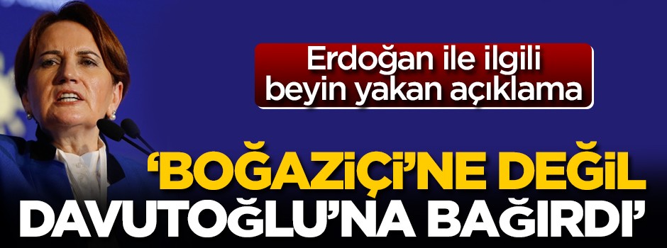 Akşener'den Erdoğan'la ilgili beyin yakan açıklama