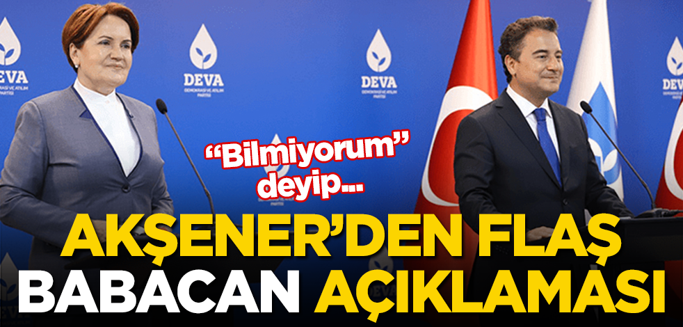 Akşener’den flaş Babacan açıklaması! ‘Bilmiyorum’ deyip...