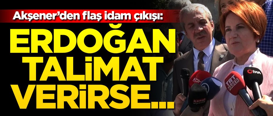 Akşener'den flaş idam çıkışı: Erdoğan talimat verirse imzalarım