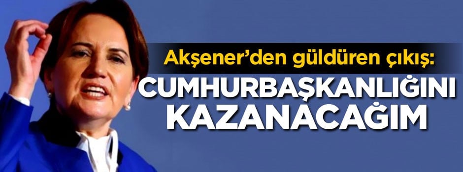 Akşener'den güldüren çıkış: Cumhurbaşkanlığını kazanacağım