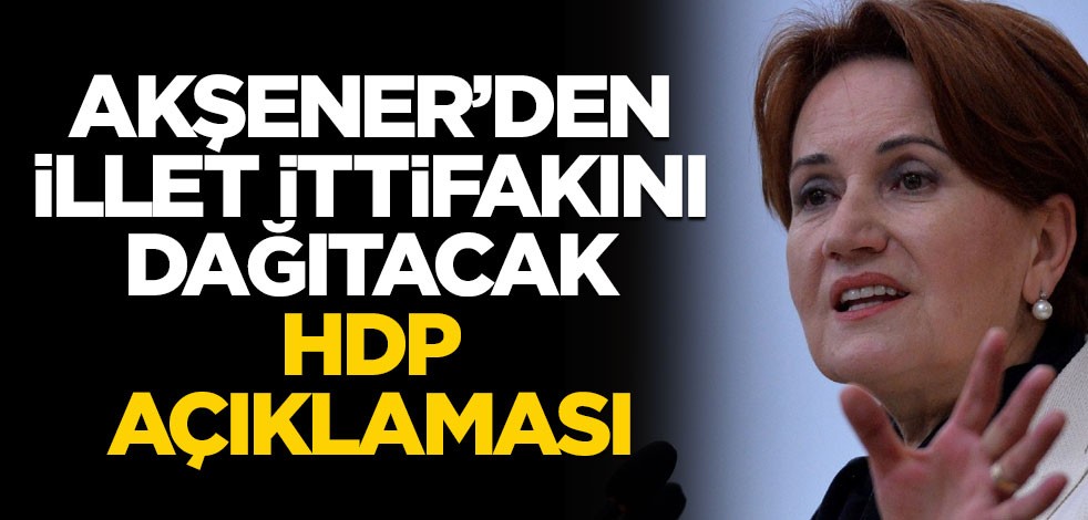 Akşener'den illet ittifakını dağıtacak HDP açıklaması