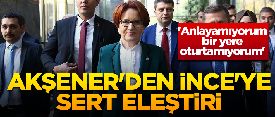 Akşener'den İnce'ye sert eleştiriler... 'Anlayamıyorum, bir yere oturtamıyorum'
