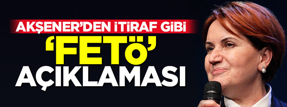 Akşener'den itiraf gibi 'FETÖ' açıklaması