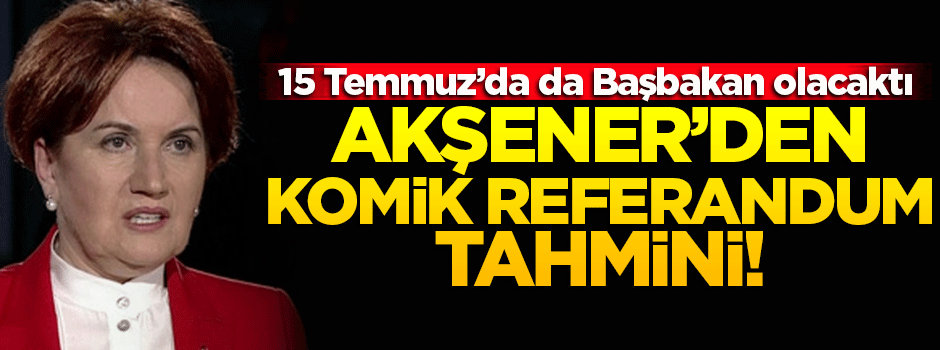 Akşener'den komik referandum tahmini!