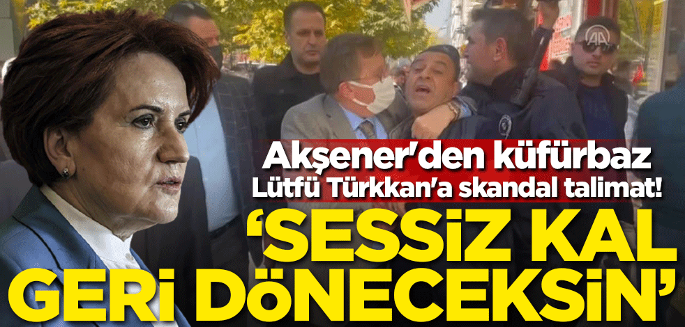 Akşener'den küfürbaz Lütfü Türkkan'a skandal talimat! 'Geri döneceksin'