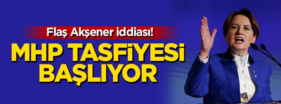 Akşener'den MHP tasfiyesi!