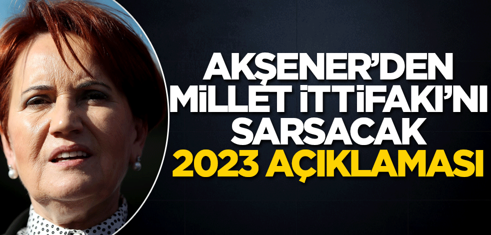 Akşener’den Millet İttifakı’nı sarsacak 2023 çıkışı!