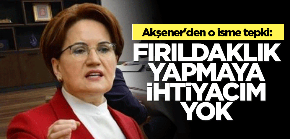 Akşener'den o isme tepki: Fırıldaklık yapmaya ihtiyacım yok
