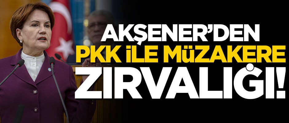 Akşener’den 'PKK ile müzakere' zırvalığı!