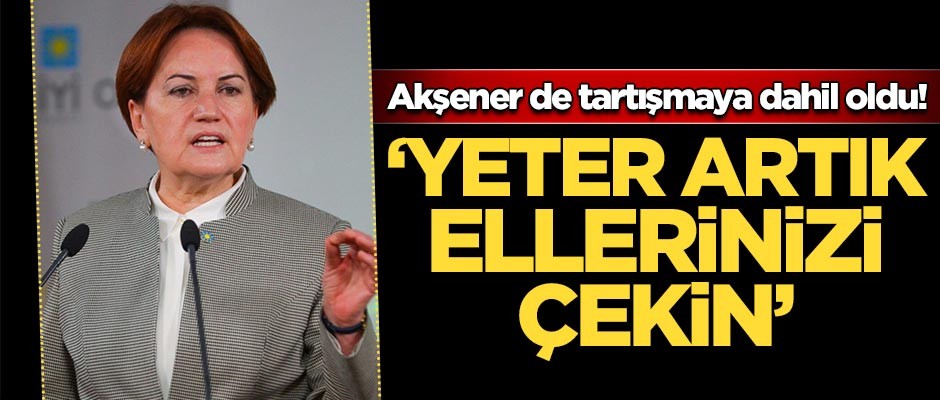 Akşener'den sert açıklama! 'Yeter artık ellerinizi çekin'