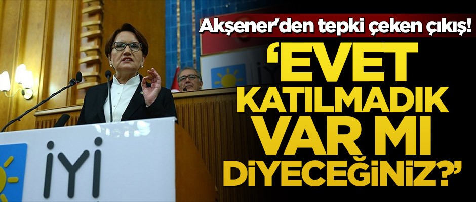 Akşener'den tepki çeken çıkış! 'Evet katılmadık var mı diyeceğiniz'
