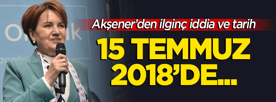 Akşener'den tuhaf iddia: 15 Temmuz 2018'de...