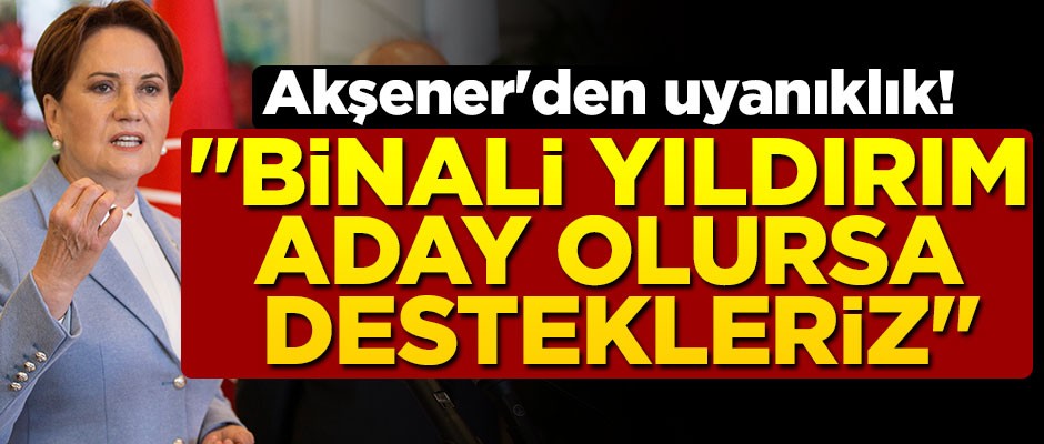 Akşener'den uyanıklık! "Binali Yıldırım aday olursa destekleriz"