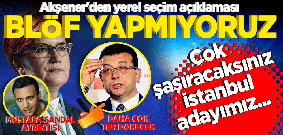Akşener'den yerel seçim açıklaması: Blöf yapmıyoruz Çok şaşıracaksınız İstanbul adayımız