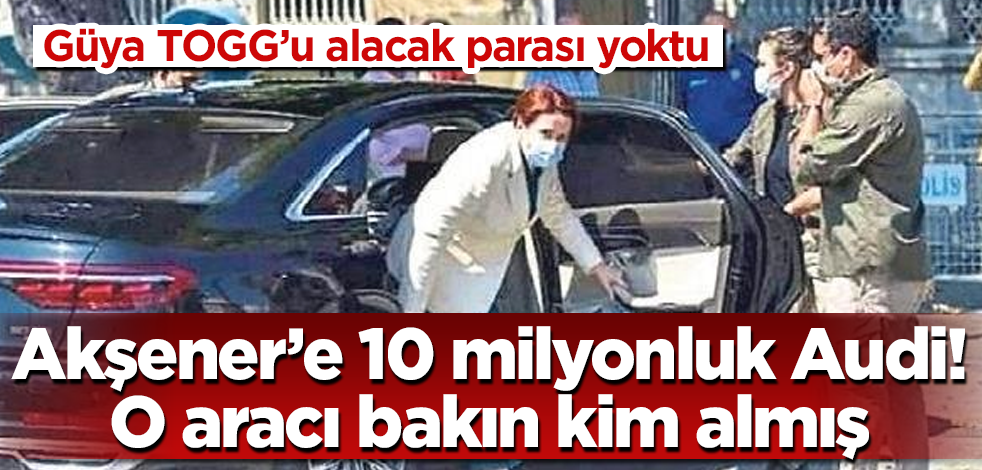 Akşener’e 10 milyonluk Audi! O aracı Meral Hanım'a bakın kim almış