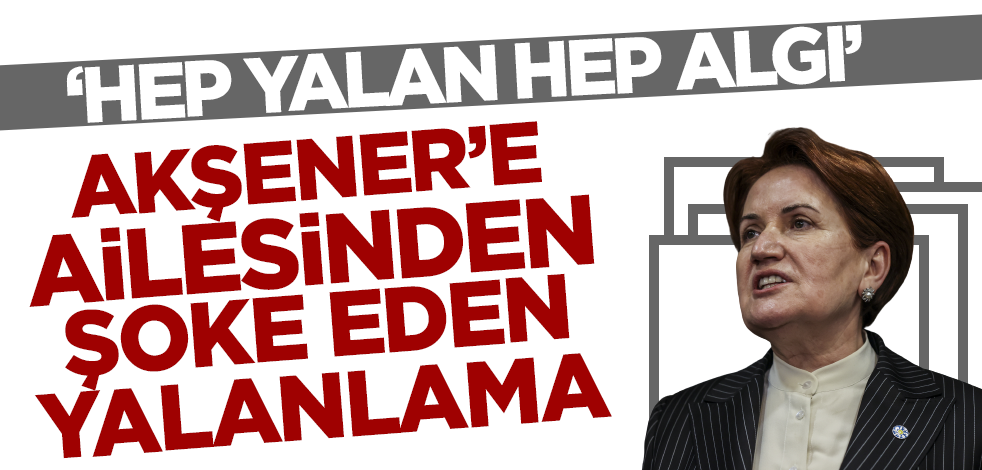 Akşener'e ailesinden şoke eden yalanlama! 'Hep yalan hep algı'