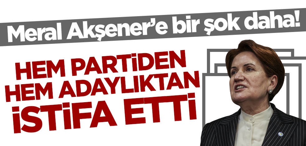 Akşener'e bir şok daha! Hem İYİ Parti'den hem adaylıktan istifa etti
