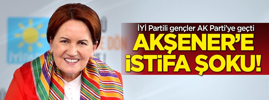 Akşener'e istifa şoku! İYİ Partili gençler AK Parti'ye geçti