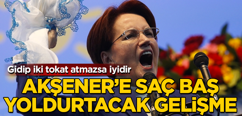 Akşener’e saç baş yoldurtacak gelişme! Gidip iki tokat atmazsa iyidir