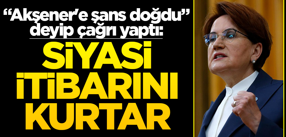 "Akşener'e şans doğdu" deyip çağrı yaptı: Siyasi itibarını kurtar