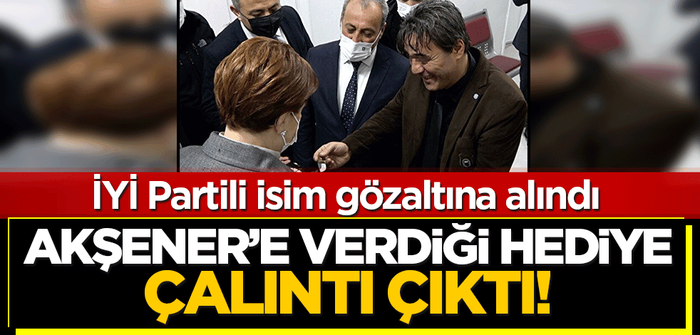 Akşener'e verdiği hediye çalıntı çıktı! İYİ Partili isim gözaltına alındı