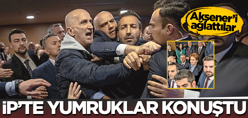 Akşener'i ağlattılar! İP’te yumruklar konuştu