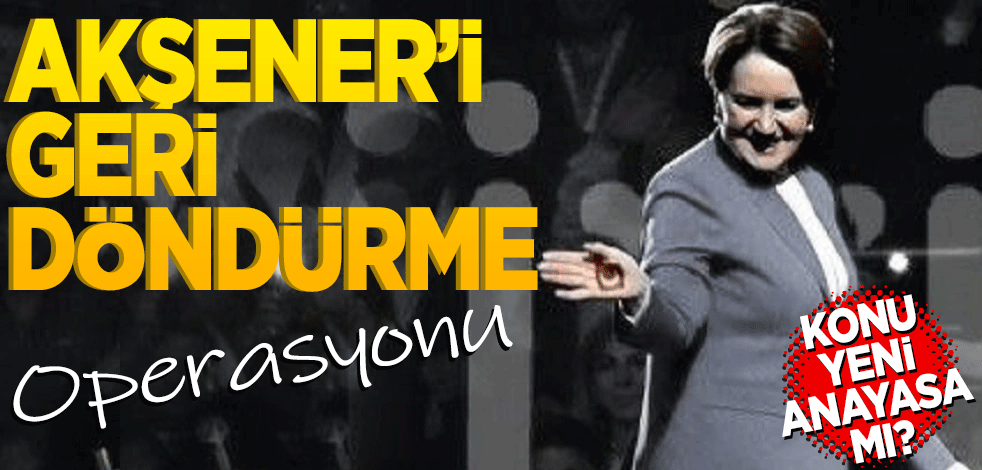 Akşener'i geri döndürme operasyonu! Konu yeni anayasa mı?