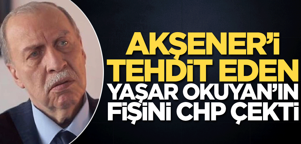 Akşener'i tehdit eden Yaşar Okuyan'ın fişini CHP çekti