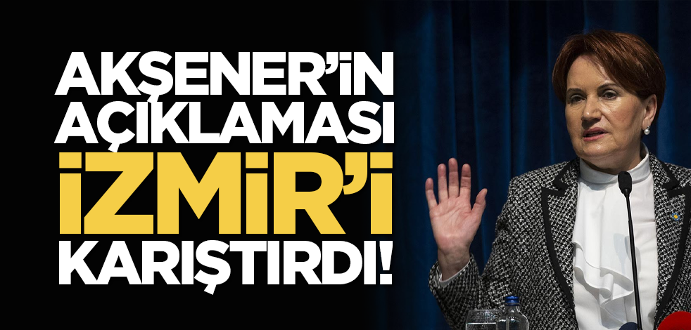 Akşener’in açıklaması İzmir’i karıştırdı!