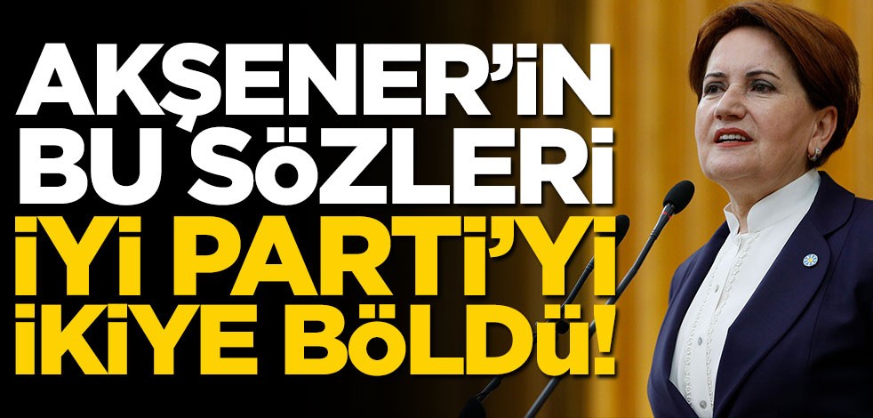 Akşener'in bu sözleri İYİ Parti'yi ikiye böldü!