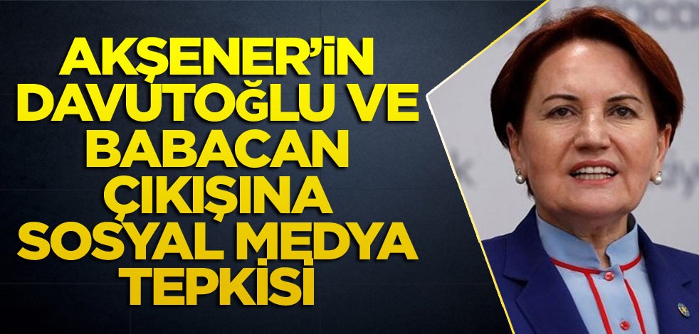Akşener'in Davutoğlu ve Babacan çıkışına sosyal medya tepkisi