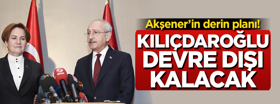 Akşener'in derin planı! Kılıçdaroğlu devre dışı kalacak