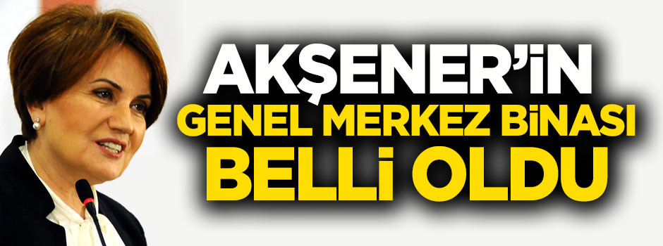 Akşener'in genel merkez binası belli oldu