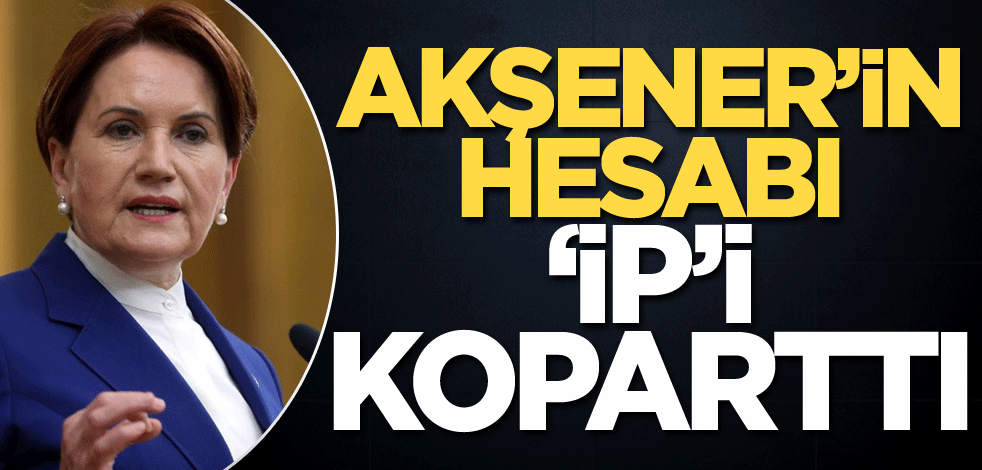 Akşener’in hesabı ‘İP’i koparttı