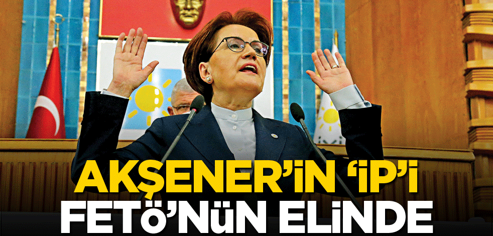 Akşener'in 'İP'i FETÖ'nün elinde