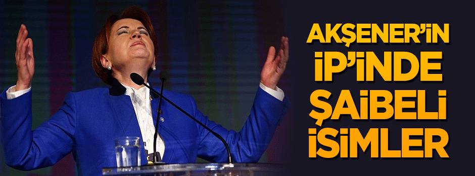 Akşener’in İP’inde şaibeli isimler