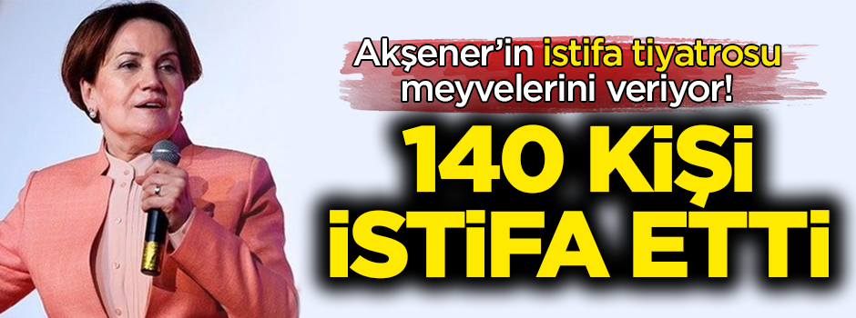 Akşener'in istifa tiyatrosu meyvelerini veriyor! 140 kişi istifa etti
