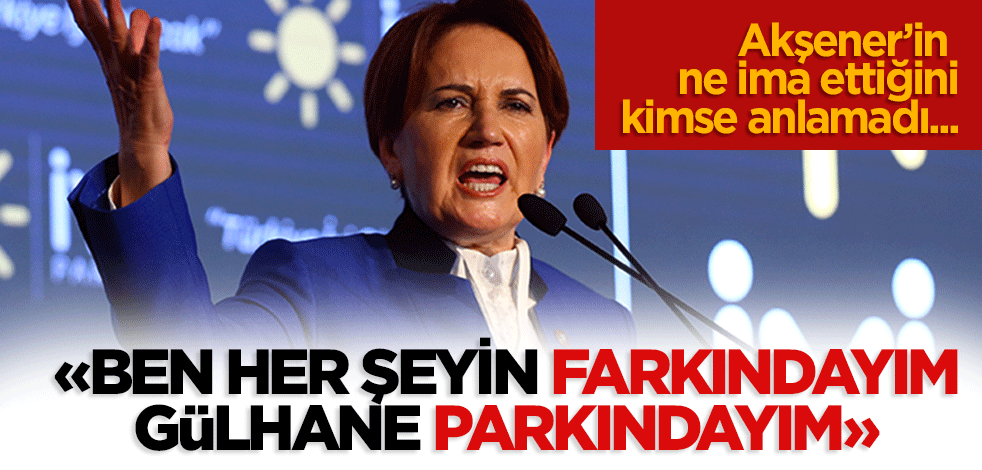 Akşener’in ne ima ettiğini kimse anlamadı... "Ben her şeyin farkındayım, Gülhane parkındayım."